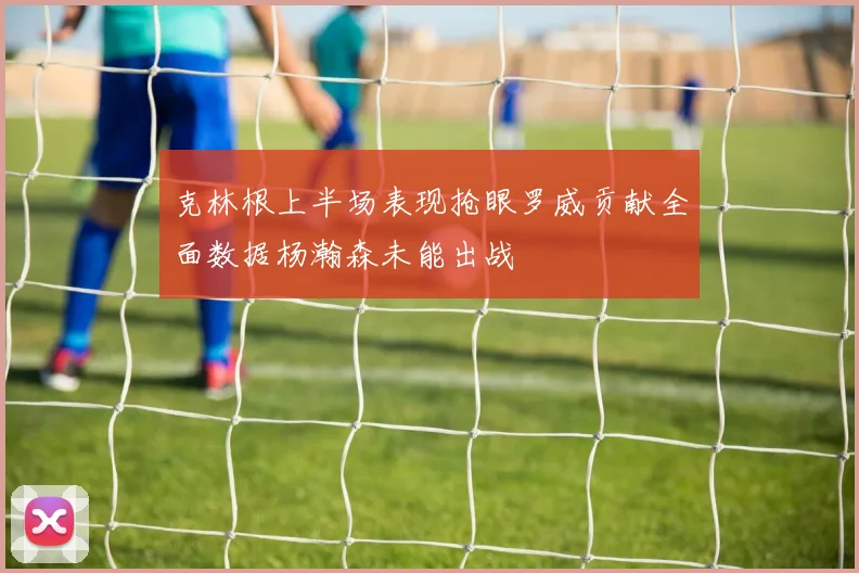 克林根上半场表现抢眼罗威贡献全面数据杨瀚森未能出战