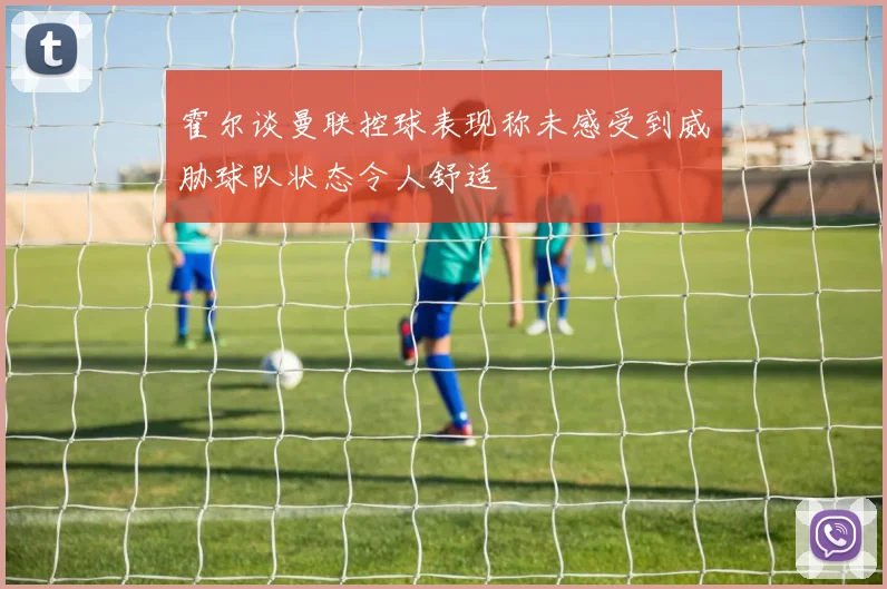 霍尔谈曼联控球表现称未感受到威胁球队状态令人舒适