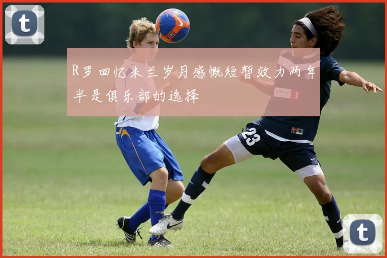 R罗回忆米兰岁月感慨短暂效力两年半是俱乐部的选择