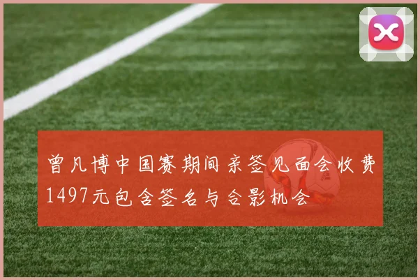 曾凡博中国赛期间亲签见面会收费1497元包含签名与合影机会