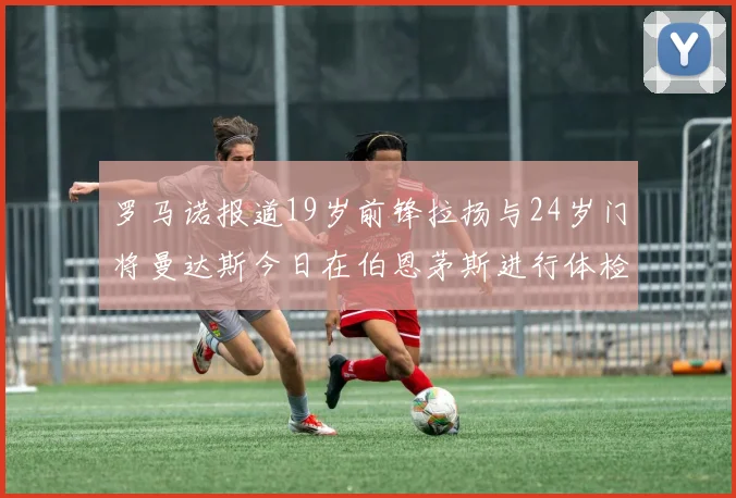 罗马诺报道19岁前锋拉扬与24岁门将曼达斯今日在伯恩茅斯进行体检