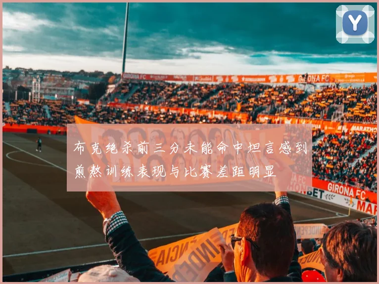 布克绝杀前三分未能命中坦言感到煎熬训练表现与比赛差距明显