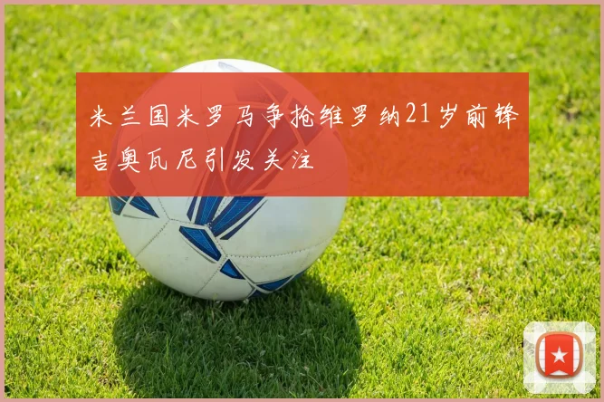 米兰国米罗马争抢维罗纳21岁前锋吉奥瓦尼引发关注