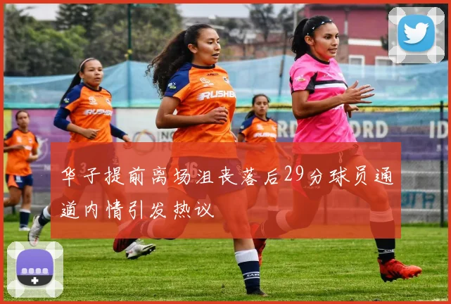 华子提前离场沮丧落后29分球员通道内情引发热议