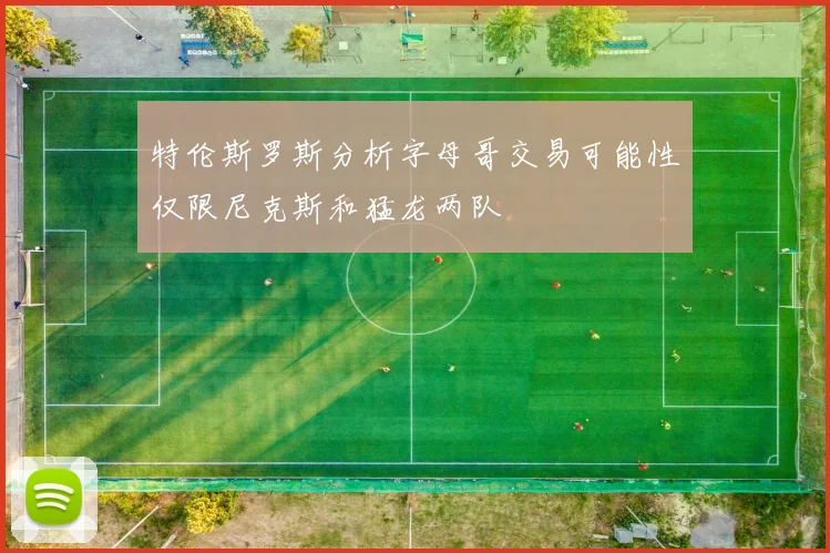 特伦斯罗斯分析字母哥交易可能性仅限尼克斯和猛龙两队