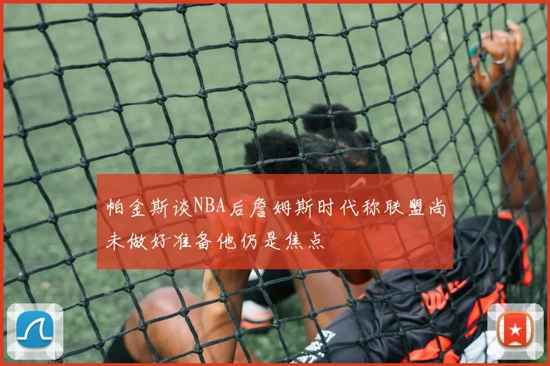 帕金斯谈NBA后詹姆斯时代称联盟尚未做好准备他仍是焦点