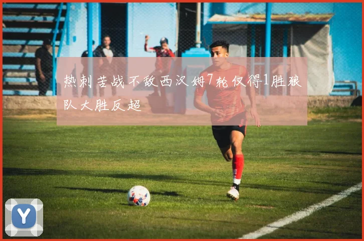 热刺苦战不敌西汉姆7轮仅得1胜狼队大胜反超