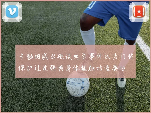卡勒姆威尔逊谈绝杀事件认为门将保护过度强调身体接触的重要性