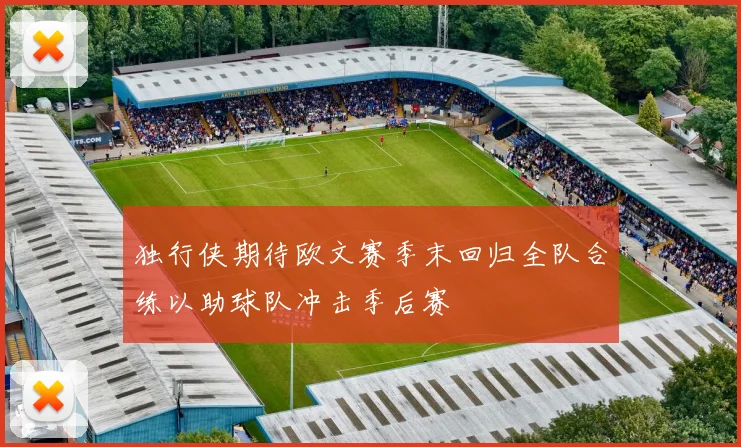 独行侠期待欧文赛季末回归全队合练以助球队冲击季后赛
