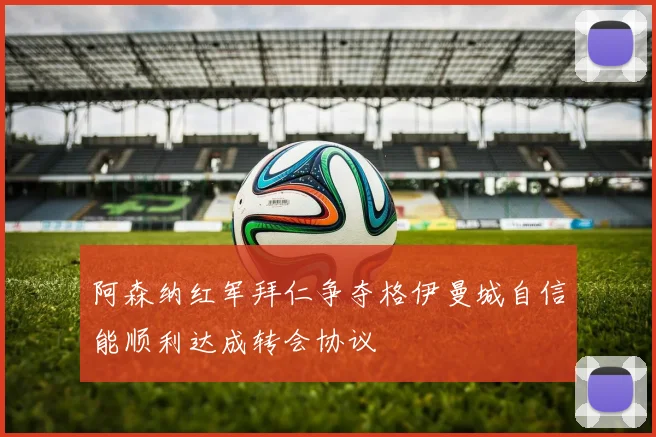 阿森纳红军拜仁争夺格伊曼城自信能顺利达成转会协议