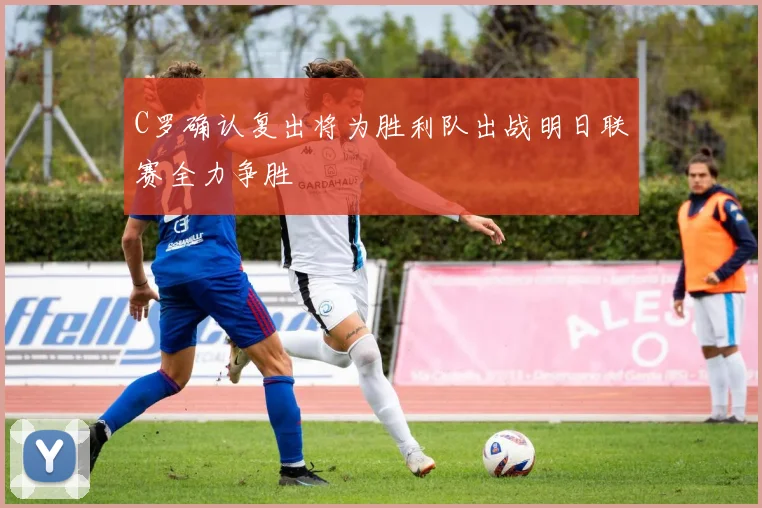 C罗确认复出将为胜利队出战明日联赛全力争胜