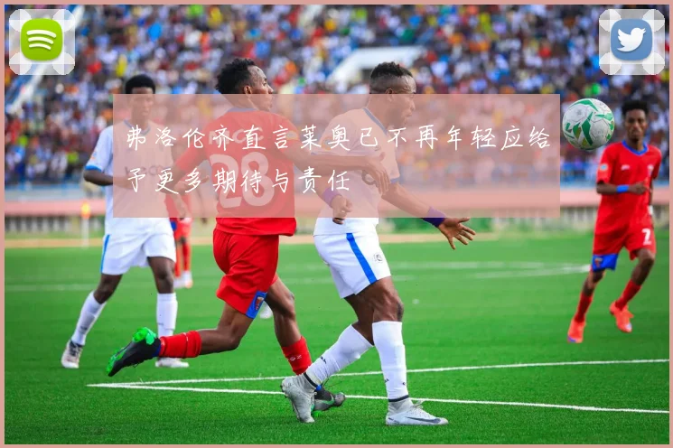 弗洛伦齐直言莱奥已不再年轻应给予更多期待与责任