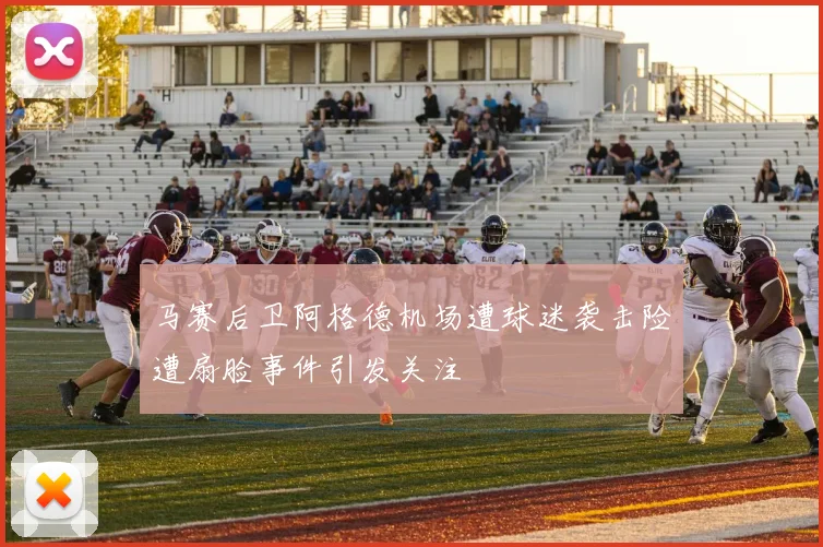 马赛后卫阿格德机场遭球迷袭击险遭扇脸事件引发关注