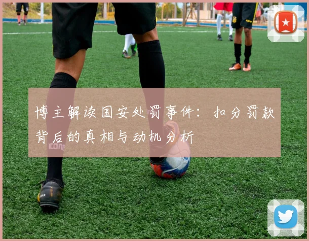 博主解读国安处罚事件：扣分罚款背后的真相与动机分析