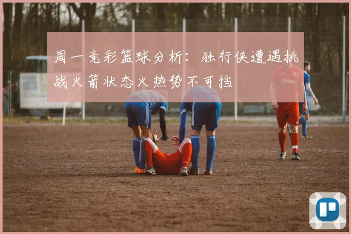 周一竞彩篮球分析：独行侠遭遇挑战火箭状态火热势不可挡