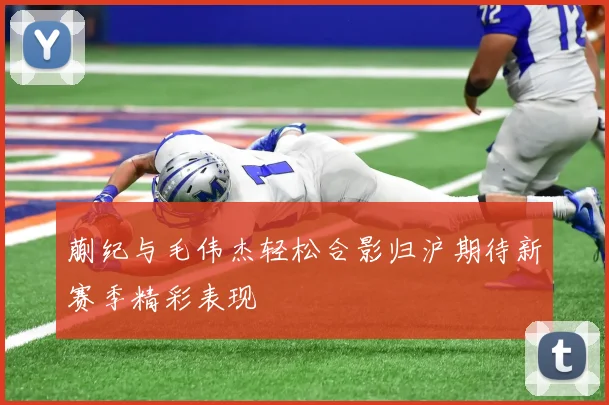 蒯纪与毛伟杰轻松合影归沪期待新赛季精彩表现