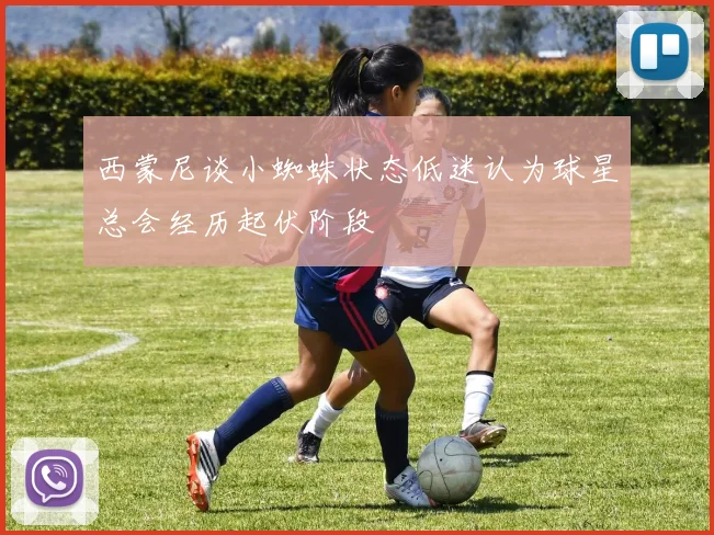 西蒙尼谈小蜘蛛状态低迷认为球星总会经历起伏阶段