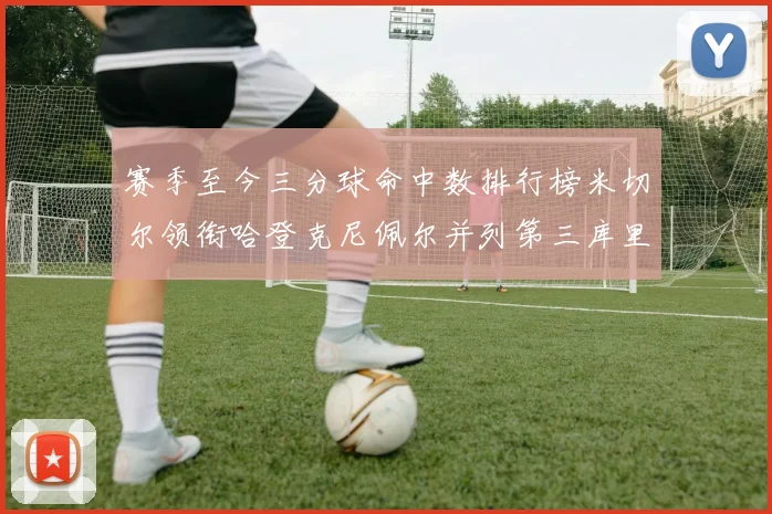 赛季至今三分球命中数排行榜米切尔领衔哈登克尼佩尔并列第三库里位列第六