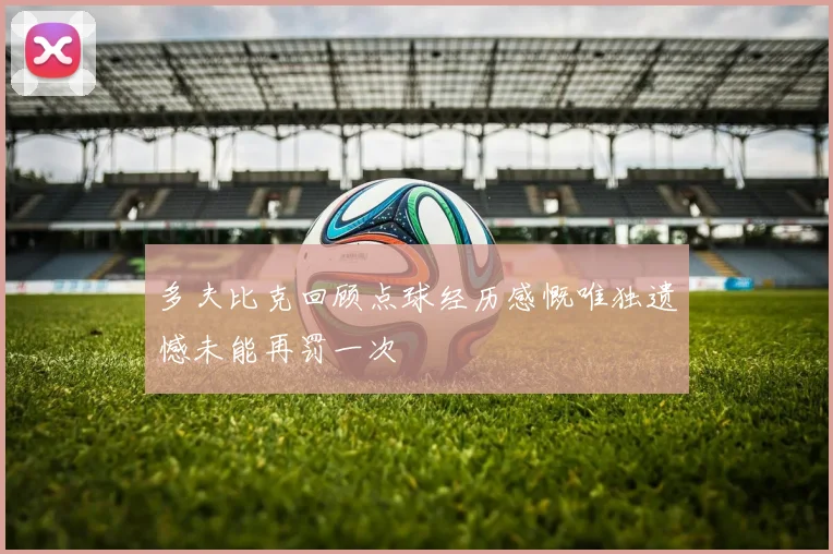 多夫比克回顾点球经历感慨唯独遗憾未能再罚一次