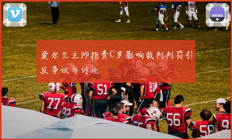 爱尔兰主帅指责C罗影响裁判判罚引发争议与讨论
