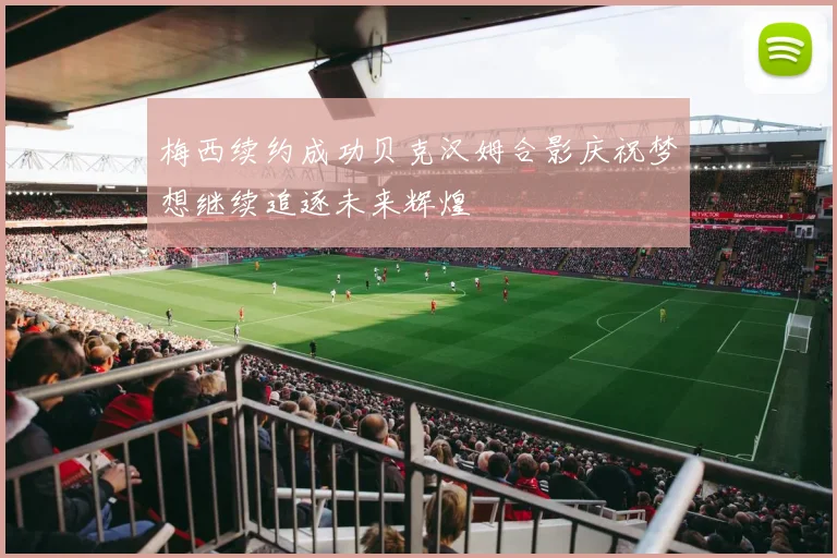 梅西续约成功贝克汉姆合影庆祝梦想继续追逐未来辉煌