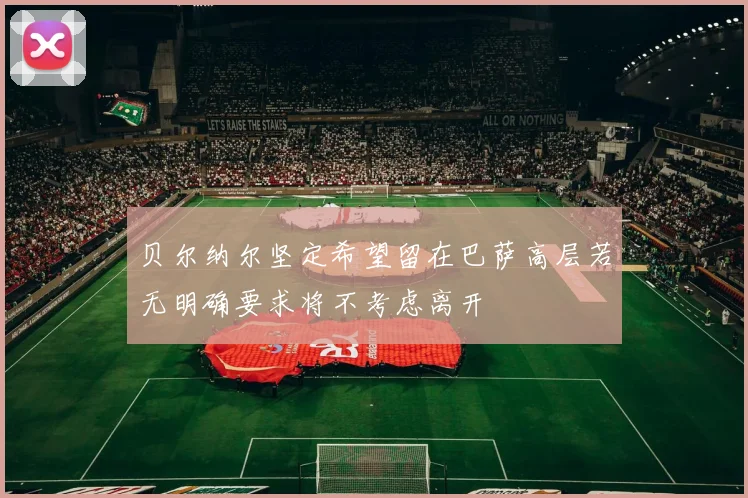 贝尔纳尔坚定希望留在巴萨高层若无明确要求将不考虑离开