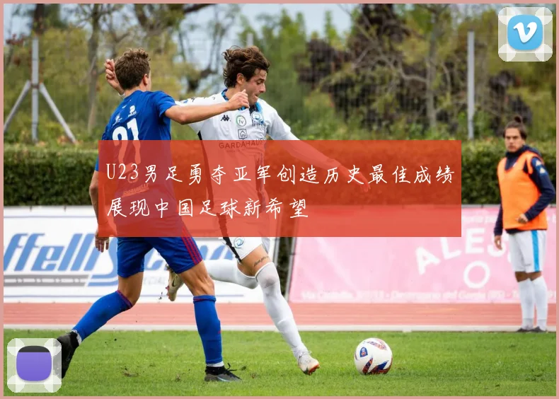 U23男足勇夺亚军创造历史最佳成绩展现中国足球新希望