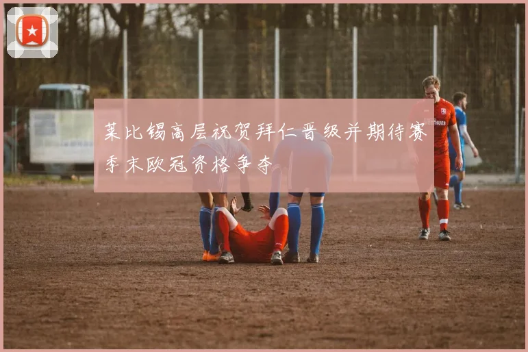 莱比锡高层祝贺拜仁晋级并期待赛季末欧冠资格争夺
