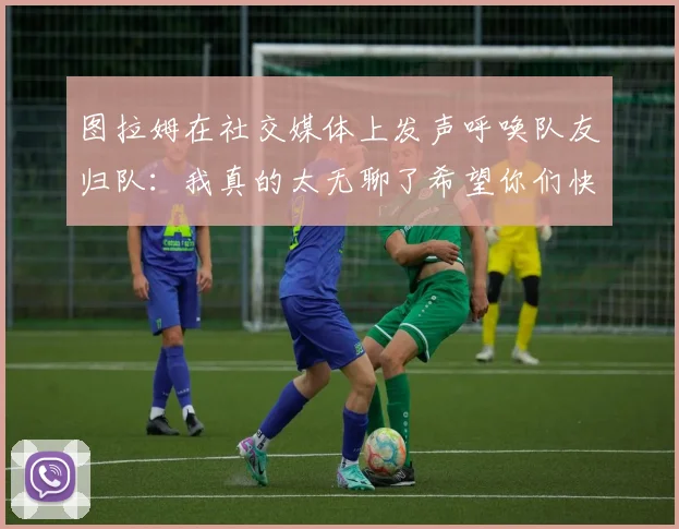 图拉姆在社交媒体上发声呼唤队友归队：我真的太无聊了希望你们快点回来
