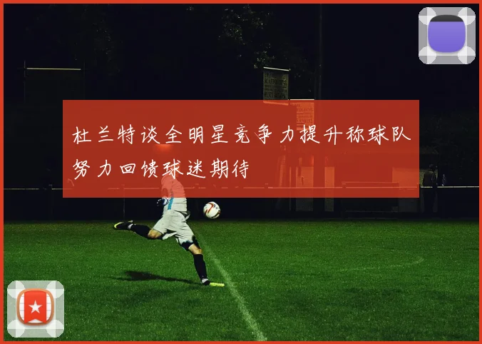 杜兰特谈全明星竞争力提升称球队努力回馈球迷期待