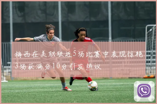 梅西在美职联近5场比赛中表现惊艳3场获满分10分引发热议