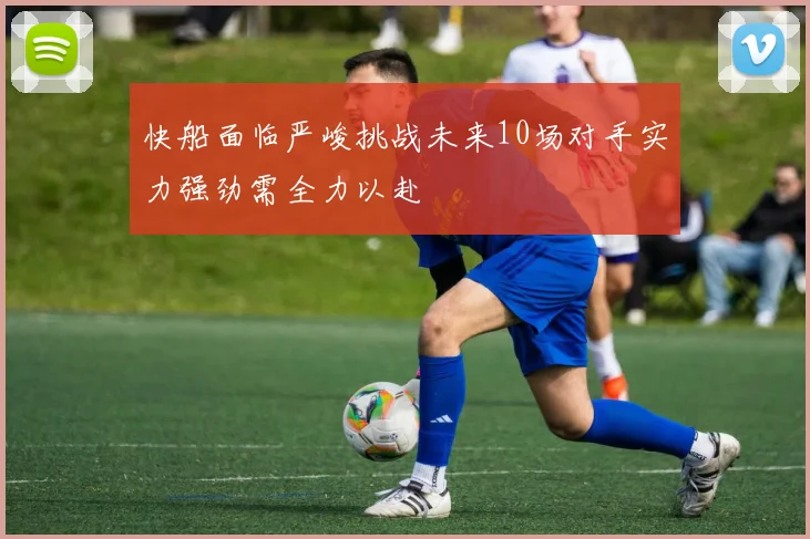快船面临严峻挑战未来10场对手实力强劲需全力以赴