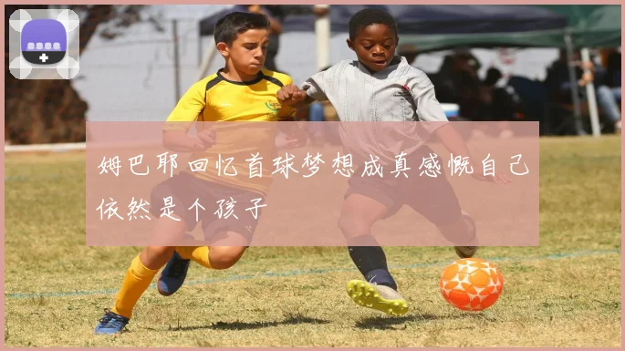 姆巴耶回忆首球梦想成真感慨自己依然是个孩子