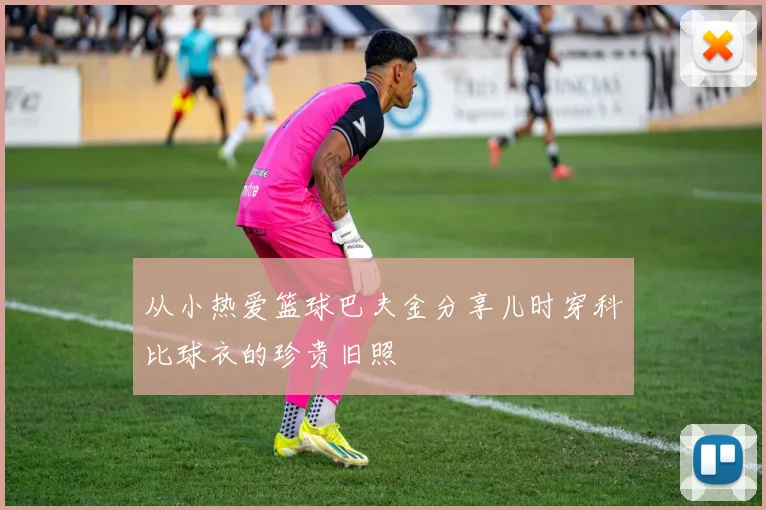 从小热爱篮球巴夫金分享儿时穿科比球衣的珍贵旧照