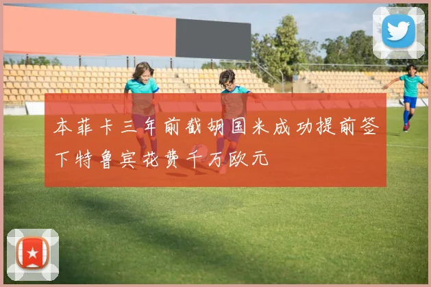 本菲卡三年前截胡国米成功提前签下特鲁宾花费千万欧元