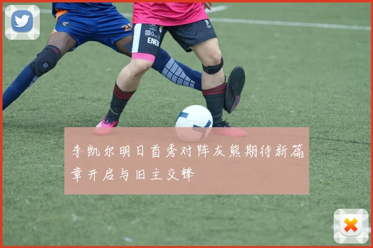 李凯尔明日首秀对阵灰熊期待新篇章开启与旧主交锋