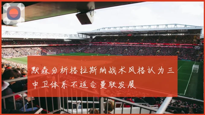 默森分析格拉斯纳战术风格认为三中卫体系不适合曼联发展