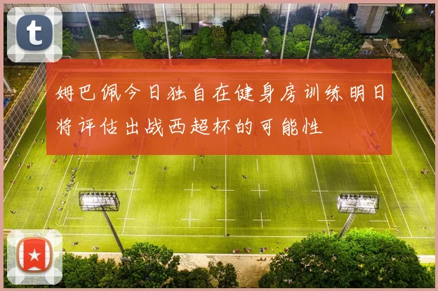 姆巴佩今日独自在健身房训练明日将评估出战西超杯的可能性