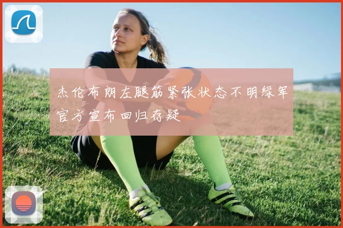 杰伦布朗左腿筋紧张状态不明绿军官方宣布回归存疑
