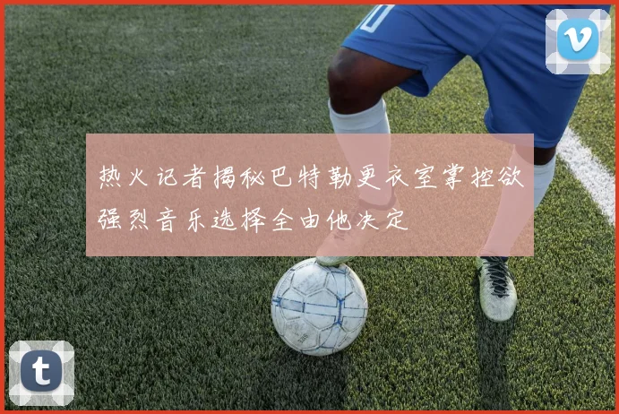 热火记者揭秘巴特勒更衣室掌控欲强烈音乐选择全由他决定