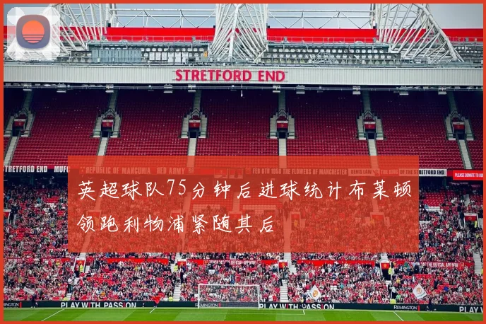 英超球队75分钟后进球统计布莱顿领跑利物浦紧随其后