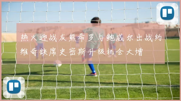 热火迎战灰熊希罗与鲍威尔出战约维奇缺席史密斯升级机会大增