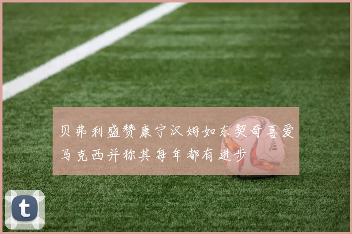 贝弗利盛赞康宁汉姆如东契奇喜爱马克西并称其每年都有进步