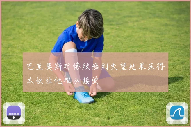 巴里奥斯对惨败感到失望结果来得太快让他难以接受