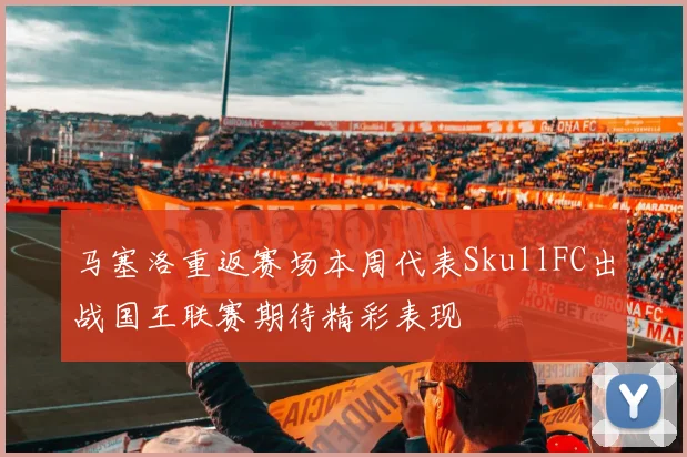 马塞洛重返赛场本周代表SkullFC出战国王联赛期待精彩表现
