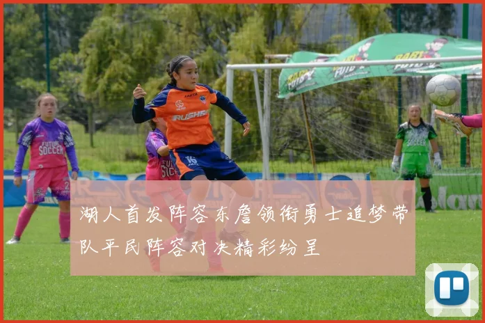 湖人首发阵容东詹领衔勇士追梦带队平民阵容对决精彩纷呈