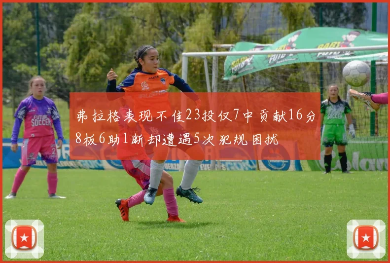 弗拉格表现不佳23投仅7中贡献16分8板6助1断却遭遇5次犯规困扰