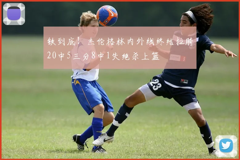 铁到底！杰伦格林内外线终结拉胯20中5三分8中1失绝杀上篮