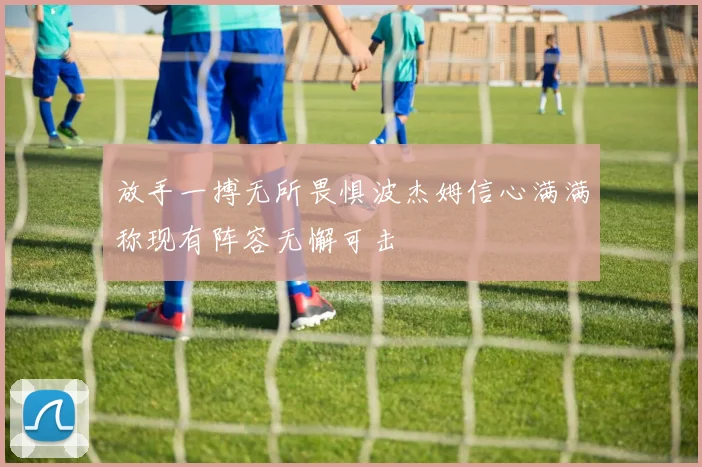 放手一搏无所畏惧波杰姆信心满满称现有阵容无懈可击