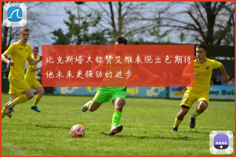 比克斯塔夫称赞艾维表现出色期待他未来更强劲的进步